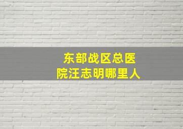 东部战区总医院汪志明哪里人