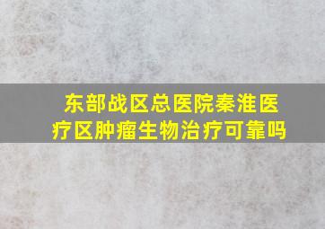 东部战区总医院秦淮医疗区肿瘤生物治疗可靠吗