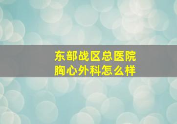 东部战区总医院胸心外科怎么样