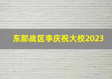 东部战区李庆祝大校2023