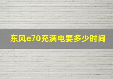 东风e70充满电要多少时间