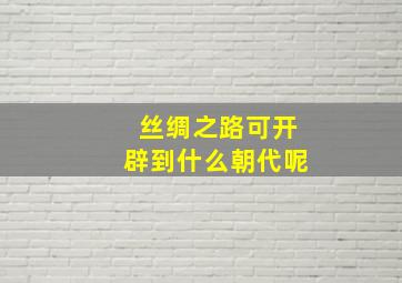 丝绸之路可开辟到什么朝代呢