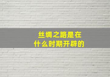 丝绸之路是在什么时期开辟的