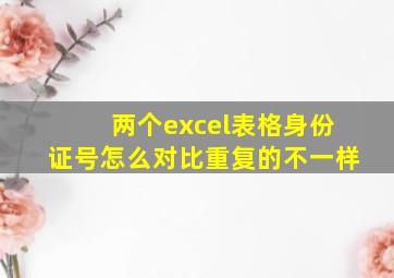 两个excel表格身份证号怎么对比重复的不一样