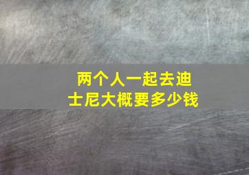 两个人一起去迪士尼大概要多少钱