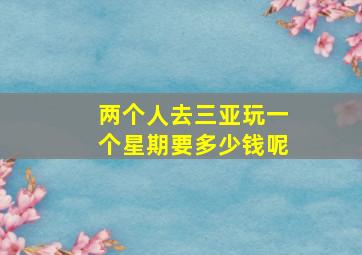 两个人去三亚玩一个星期要多少钱呢