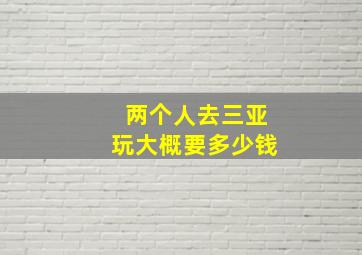 两个人去三亚玩大概要多少钱