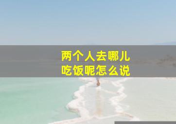 两个人去哪儿吃饭呢怎么说