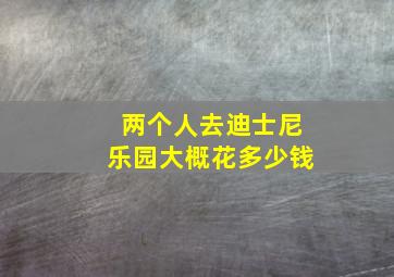 两个人去迪士尼乐园大概花多少钱