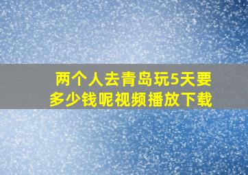 两个人去青岛玩5天要多少钱呢视频播放下载