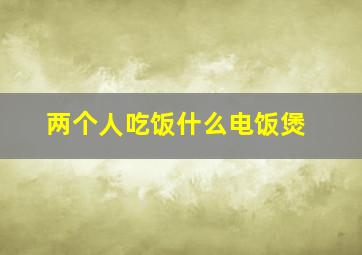 两个人吃饭什么电饭煲