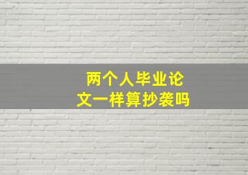 两个人毕业论文一样算抄袭吗