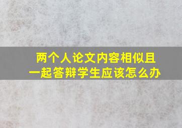 两个人论文内容相似且一起答辩学生应该怎么办