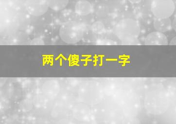 两个傻子打一字