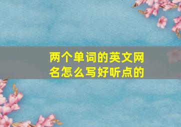 两个单词的英文网名怎么写好听点的