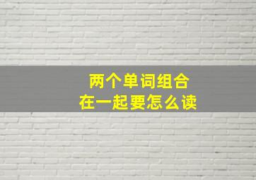 两个单词组合在一起要怎么读