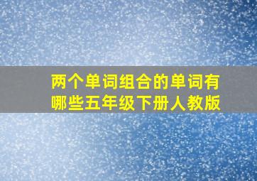 两个单词组合的单词有哪些五年级下册人教版