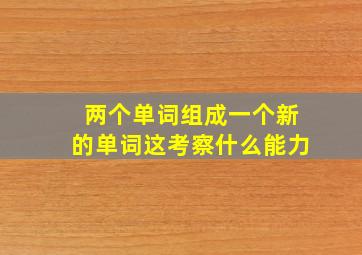 两个单词组成一个新的单词这考察什么能力