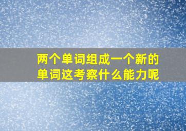 两个单词组成一个新的单词这考察什么能力呢