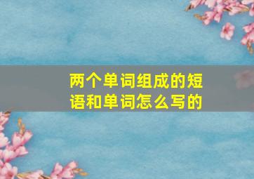 两个单词组成的短语和单词怎么写的