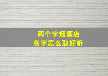 两个字烟酒店名字怎么取好听