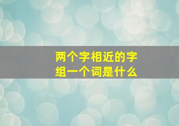 两个字相近的字组一个词是什么