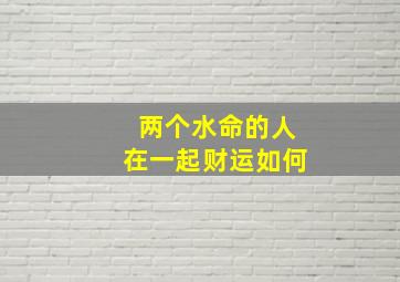 两个水命的人在一起财运如何