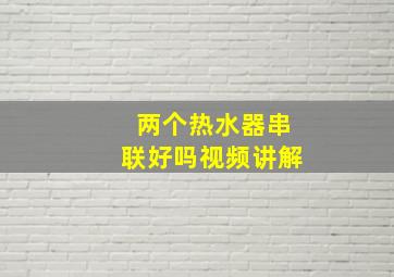 两个热水器串联好吗视频讲解