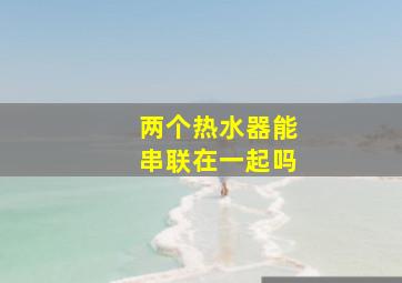 两个热水器能串联在一起吗