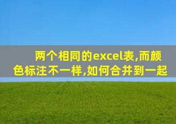 两个相同的excel表,而颜色标注不一样,如何合并到一起