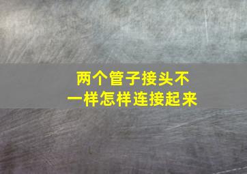 两个管子接头不一样怎样连接起来