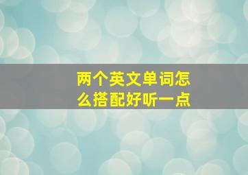 两个英文单词怎么搭配好听一点