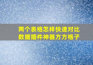 两个表格怎样快速对比数据插件神器方方格子