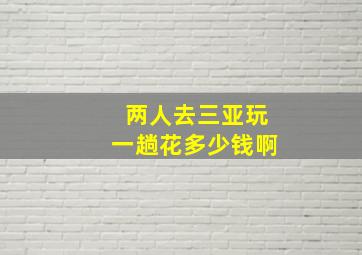 两人去三亚玩一趟花多少钱啊