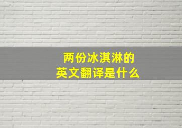 两份冰淇淋的英文翻译是什么