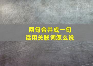 两句合并成一句话用关联词怎么说