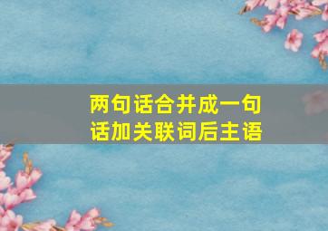 两句话合并成一句话加关联词后主语