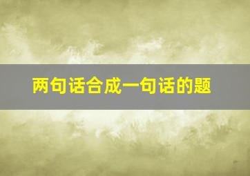 两句话合成一句话的题