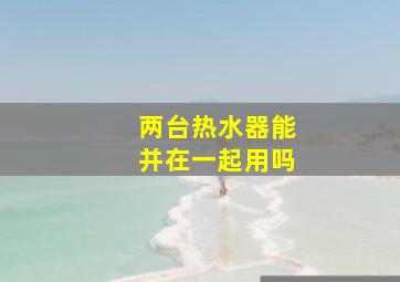 两台热水器能并在一起用吗