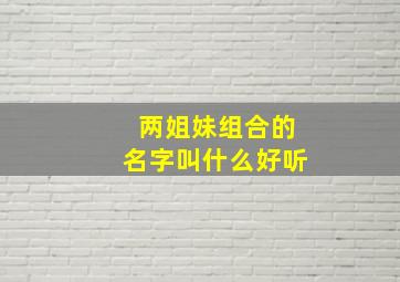 两姐妹组合的名字叫什么好听