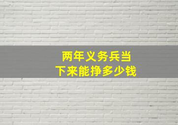 两年义务兵当下来能挣多少钱