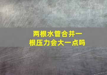 两根水管合并一根压力会大一点吗