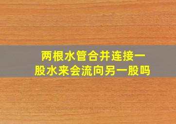 两根水管合并连接一股水来会流向另一股吗