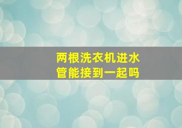 两根洗衣机进水管能接到一起吗