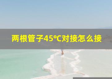 两根管子45℃对接怎么接