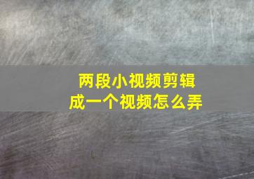 两段小视频剪辑成一个视频怎么弄