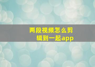 两段视频怎么剪辑到一起app