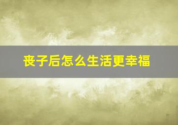 丧子后怎么生活更幸福