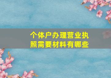 个体户办理营业执照需要材料有哪些