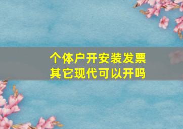 个体户开安装发票其它现代可以开吗